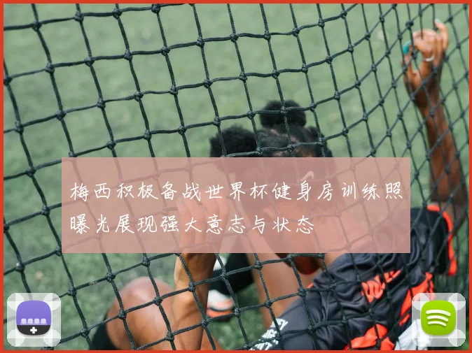 梅西积极备战世界杯健身房训练照曝光展现强大意志与状态