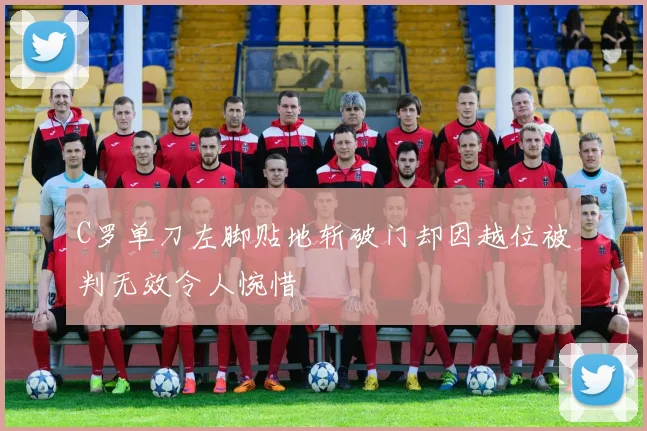 C罗单刀左脚贴地斩破门却因越位被判无效令人惋惜