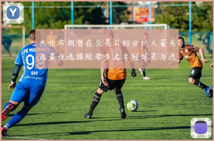 杰伦布朗潜在交易目标分析火箭或成最佳选择附带多名年轻球员与选秀权
