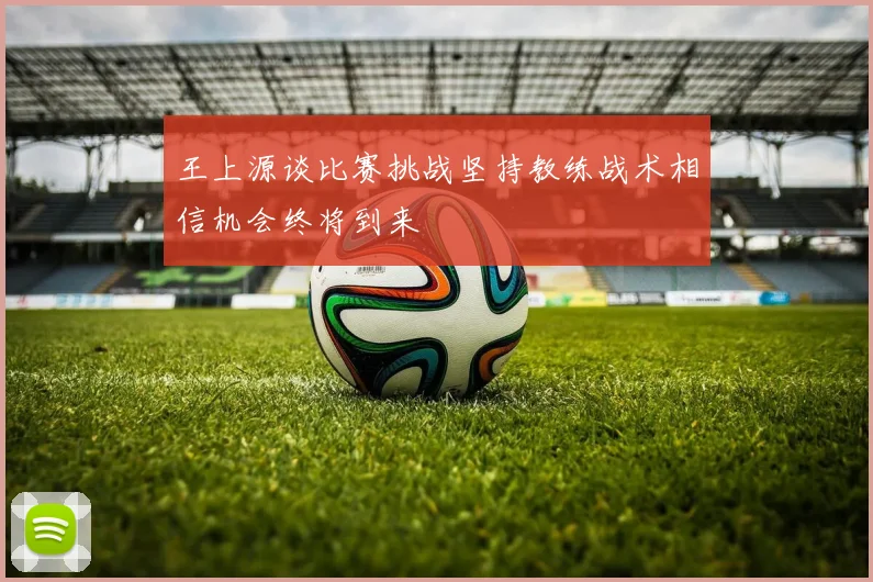 王上源谈比赛挑战坚持教练战术相信机会终将到来