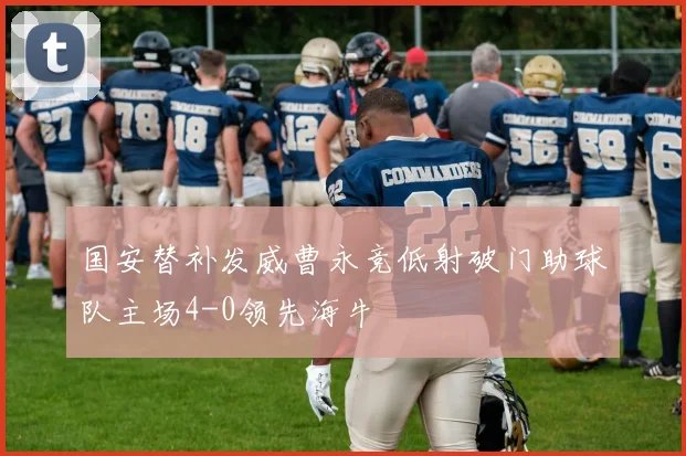 国安替补发威曹永竞低射破门助球队主场4-0领先海牛