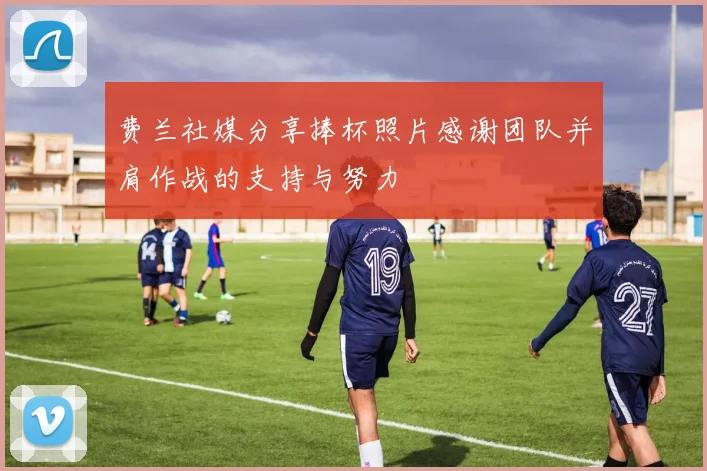 费兰社媒分享捧杯照片感谢团队并肩作战的支持与努力