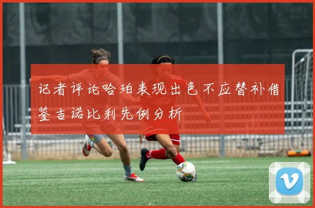 记者评论哈珀表现出色不应替补借鉴吉诺比利先例分析