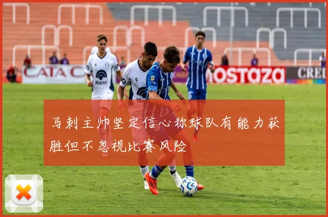 马刺主帅坚定信心称球队有能力获胜但不忽视比赛风险