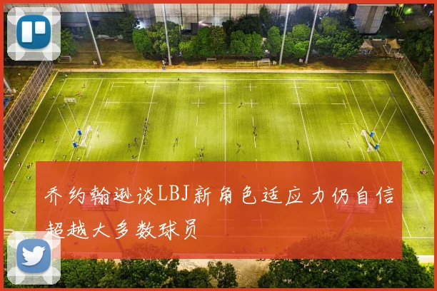 乔约翰逊谈LBJ新角色适应力仍自信超越大多数球员