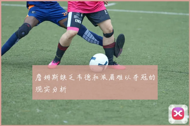 詹姆斯缺乏韦德和浓眉难以夺冠的现实分析