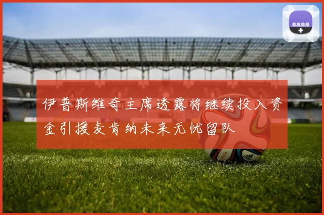 伊普斯维奇主席透露将继续投入资金引援麦肯纳未来无忧留队