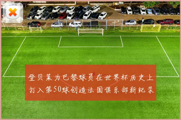 登贝莱为巴黎球员在世界杯历史上打入第50球创造法国俱乐部新纪录
