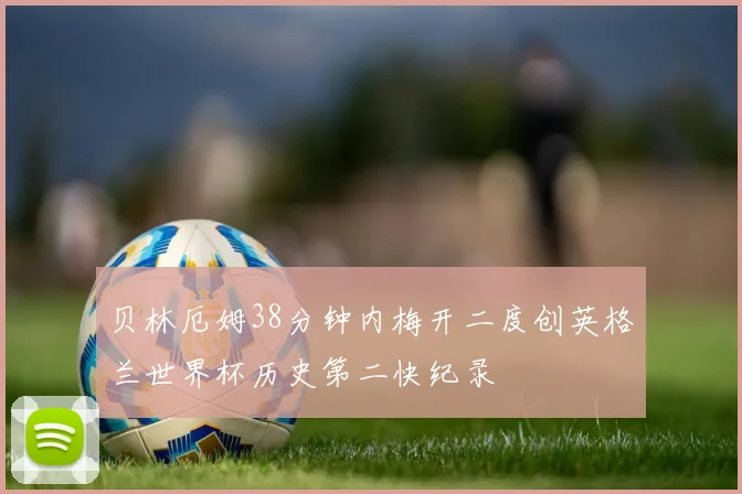 贝林厄姆38分钟内梅开二度创英格兰世界杯历史第二快纪录