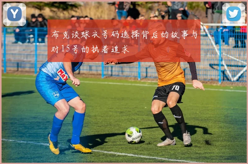 布克谈球衣号码选择背后的故事与对15号的执着追求