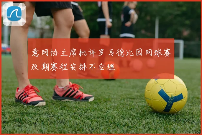 意网协主席批评罗马德比因网球赛改期赛程安排不合理