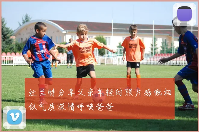 杜兰特分享父亲年轻时照片感慨相似气质深情呼唤爸爸
