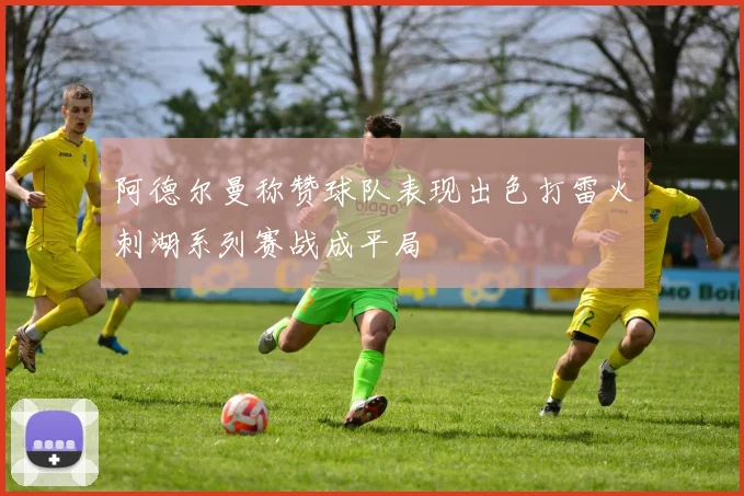 阿德尔曼称赞球队表现出色打雷火刺湖系列赛战成平局