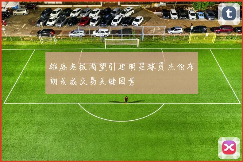 雄鹿老板渴望引进明星球员杰伦布朗或成交易关键因素