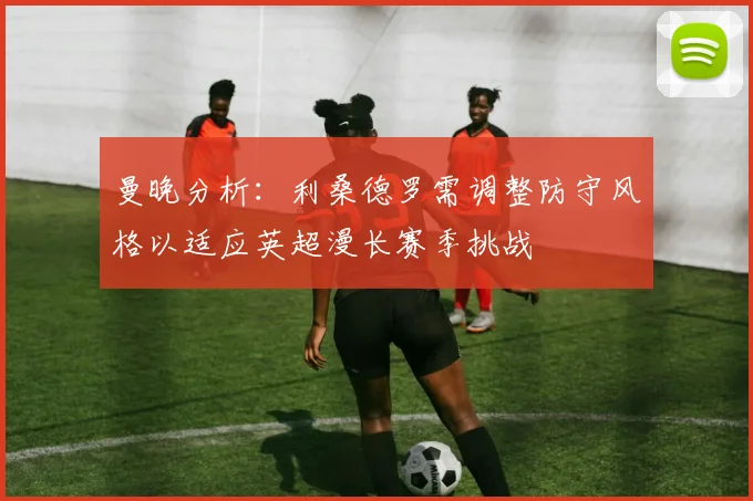 曼晚分析：利桑德罗需调整防守风格以适应英超漫长赛季挑战