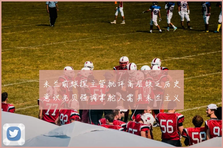 米兰前球探主管批评高层缺乏历史意识老贝强调掌舵人需具米兰主义精神