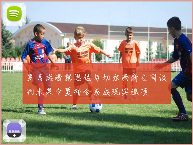 罗马诺透露恩佐与切尔西新合同谈判未果今夏转会或成现实选项
