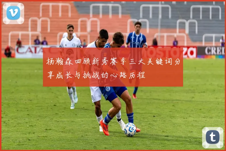 杨瀚森回顾新秀赛季三大关键词分享成长与挑战的心路历程